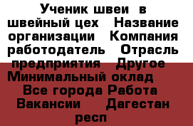 Ученик швеи. в швейный цех › Название организации ­ Компания-работодатель › Отрасль предприятия ­ Другое › Минимальный оклад ­ 1 - Все города Работа » Вакансии   . Дагестан респ.